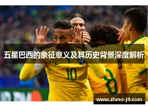 五星巴西的象征意义及其历史背景深度解析 五星巴西的象征意义及其历史背景深度解析
