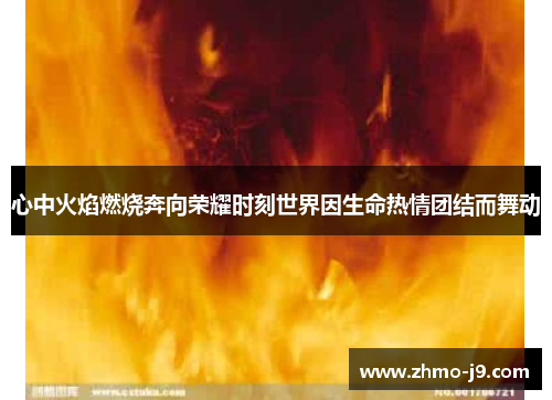 心中火焰燃烧奔向荣耀时刻世界因生命热情团结而舞动 心中火焰燃烧奔向荣耀时刻世界因生命热情团结而舞动