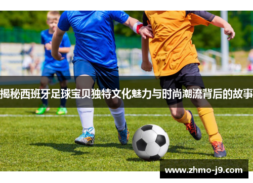 揭秘西班牙足球宝贝独特文化魅力与时尚潮流背后的故事 揭秘西班牙足球宝贝独特文化魅力与时尚潮流背后的故事