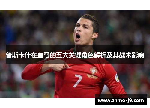 普斯卡什在皇马的五大关键角色解析及其战术影响 普斯卡什在皇马的五大关键角色解析及其战术影响