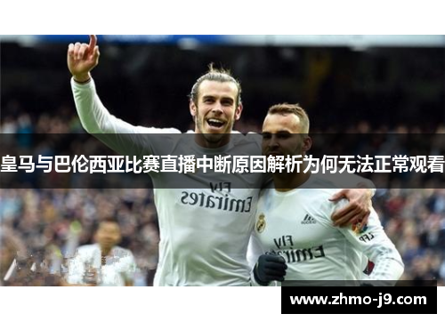 皇马与巴伦西亚比赛直播中断原因解析为何无法正常观看 皇马与巴伦西亚比赛直播中断原因解析为何无法正常观看