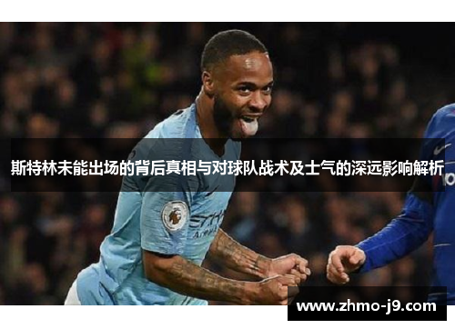 斯特林未能出场的背后真相与对球队战术及士气的深远影响解析 斯特林未能出场的背后真相与对球队战术及士气的深远影响解析