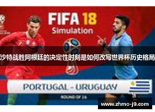 沙特战胜阿根廷的决定性时刻是如何改写世界杯历史格局 沙特战胜阿根廷的决定性时刻是如何改写世界杯历史格局