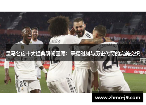 皇马名宿十大经典瞬间回顾:荣耀时刻与历史传奇的完美交织 皇马名宿十大经典瞬间回顾:荣耀时刻与历史传奇的完美交织