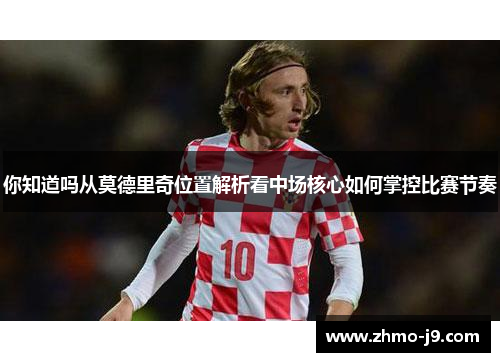 你知道吗从莫德里奇位置解析看中场核心如何掌控比赛节奏 你知道吗从莫德里奇位置解析看中场核心如何掌控比赛节奏