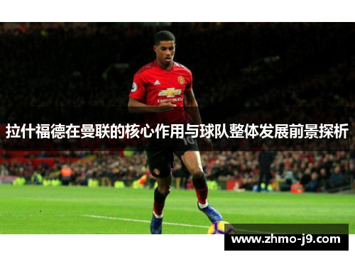 拉什福德在曼联的核心作用与球队整体发展前景探析 拉什福德在曼联的核心作用与球队整体发展前景探析