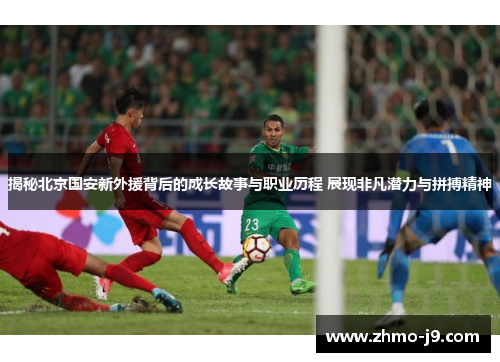 揭秘北京国安新外援背后的成长故事与职业历程 展现非凡潜力与拼搏精神 揭秘北京国安新外援背后的成长故事与职业历程 展现非凡潜力与拼搏精神