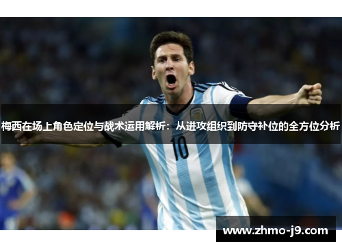 梅西在场上角色定位与战术运用解析:从进攻组织到防守补位的全方位分析 梅西在场上角色定位与战术运用解析:从进攻组织到防守补位的全方位分析
