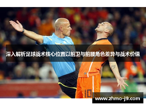 深入解析足球战术核心位置以前卫与前腰角色差异与战术价值 深入解析足球战术核心位置以前卫与前腰角色差异与战术价值
