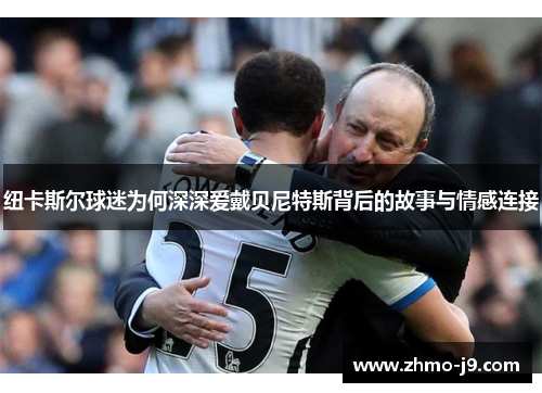 纽卡斯尔球迷为何深深爱戴贝尼特斯背后的故事与情感连接 纽卡斯尔球迷为何深深爱戴贝尼特斯背后的故事与情感连接