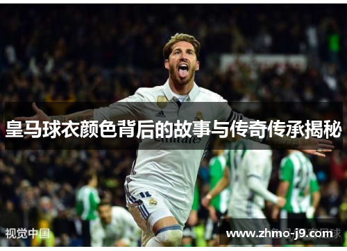 皇马球衣颜色背后的故事与传奇传承揭秘 皇马球衣颜色背后的故事与传奇传承揭秘