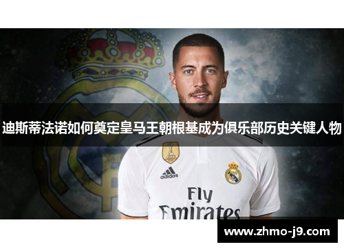 迪斯蒂法诺如何奠定皇马王朝根基成为俱乐部历史关键人物 迪斯蒂法诺如何奠定皇马王朝根基成为俱乐部历史关键人物