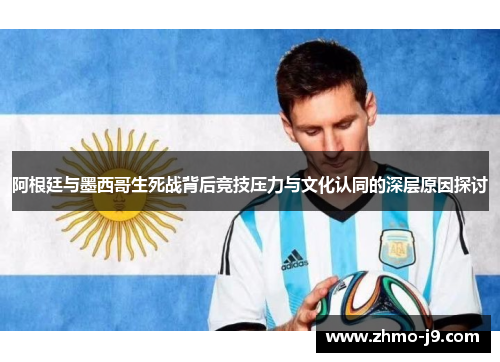 阿根廷与墨西哥生死战背后竞技压力与文化认同的深层原因探讨 阿根廷与墨西哥生死战背后竞技压力与文化认同的深层原因探讨