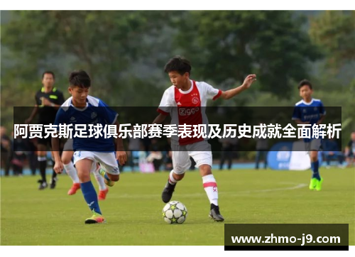阿贾克斯足球俱乐部赛季表现及历史成就全面解析 阿贾克斯足球俱乐部赛季表现及历史成就全面解析