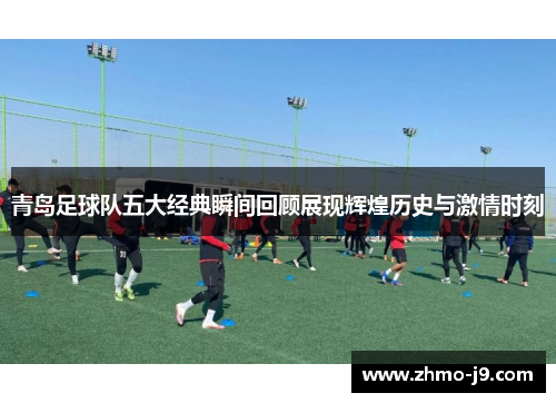 青岛足球队五大经典瞬间回顾展现辉煌历史与激情时刻 青岛足球队五大经典瞬间回顾展现辉煌历史与激情时刻