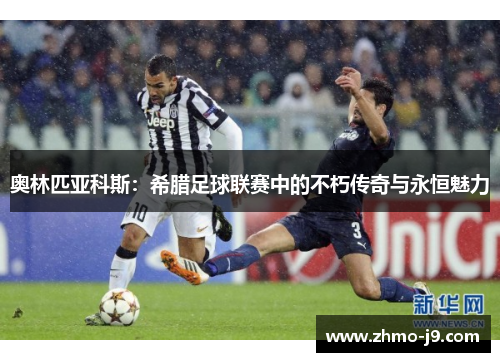 奥林匹亚科斯:希腊足球联赛中的不朽传奇与永恒魅力 奥林匹亚科斯:希腊足球联赛中的不朽传奇与永恒魅力
