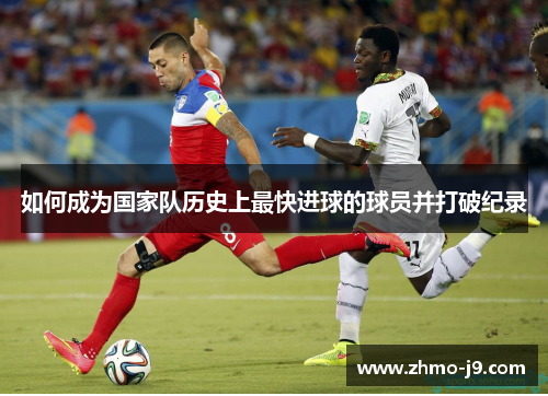 如何成为国家队历史上最快进球的球员并打破纪录 如何成为国家队历史上最快进球的球员并打破纪录
