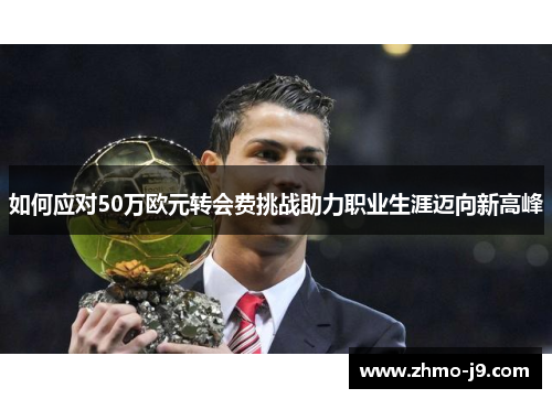 如何应对50万欧元转会费挑战助力职业生涯迈向新高峰 如何应对50万欧元转会费挑战助力职业生涯迈向新高峰