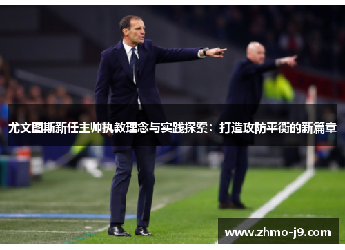 尤文图斯新任主帅执教理念与实践探索:打造攻防平衡的新篇章 尤文图斯新任主帅执教理念与实践探索:打造攻防平衡的新篇章