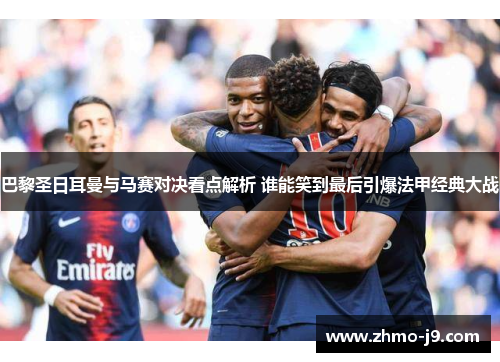 巴黎圣日耳曼与马赛对决看点解析 谁能笑到最后引爆法甲经典大战 巴黎圣日耳曼与马赛对决看点解析 谁能笑到最后引爆法甲经典大战