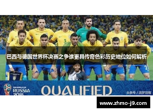 巴西与德国世界杯决赛之争谁更具传奇色彩历史地位如何解析 巴西与德国世界杯决赛之争谁更具传奇色彩历史地位如何解析