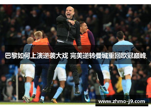 巴黎如何上演逆袭大戏 完美逆转曼城重回欧冠巅峰 巴黎如何上演逆袭大戏 完美逆转曼城重回欧冠巅峰