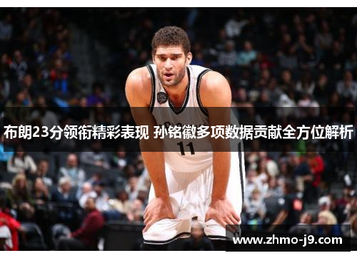 布朗23分领衔精彩表现 孙铭徽多项数据贡献全方位解析 布朗23分领衔精彩表现 孙铭徽多项数据贡献全方位解析