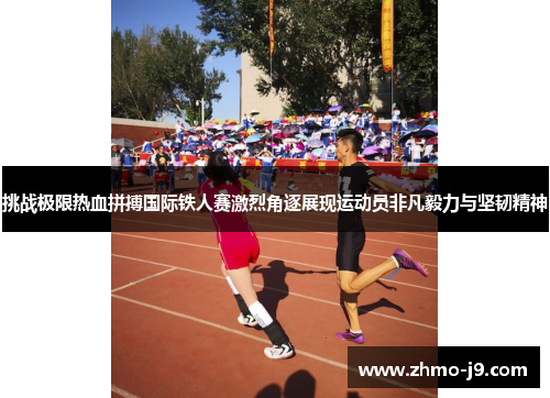 挑战极限热血拼搏国际铁人赛激烈角逐展现运动员非凡毅力与坚韧精神 挑战极限热血拼搏国际铁人赛激烈角逐展现运动员非凡毅力与坚韧精神