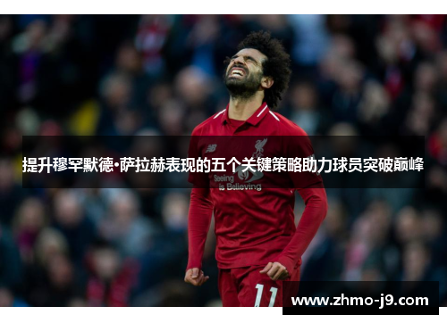 提升穆罕默德·萨拉赫表现的五个关键策略助力球员突破巅峰 提升穆罕默德·萨拉赫表现的五个关键策略助力球员突破巅峰