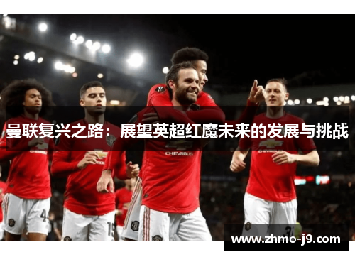 曼联复兴之路:展望英超红魔未来的发展与挑战 曼联复兴之路:展望英超红魔未来的发展与挑战