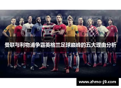 曼联与利物浦争霸英格兰足球巅峰的五大理由分析 曼联与利物浦争霸英格兰足球巅峰的五大理由分析