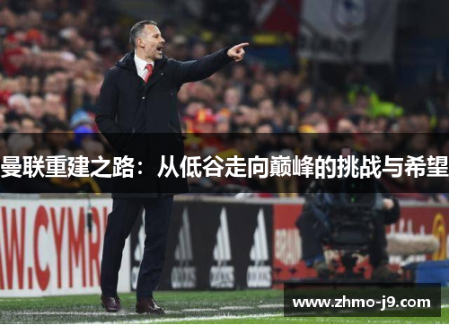 曼联重建之路:从低谷走向巅峰的挑战与希望 曼联重建之路:从低谷走向巅峰的挑战与希望