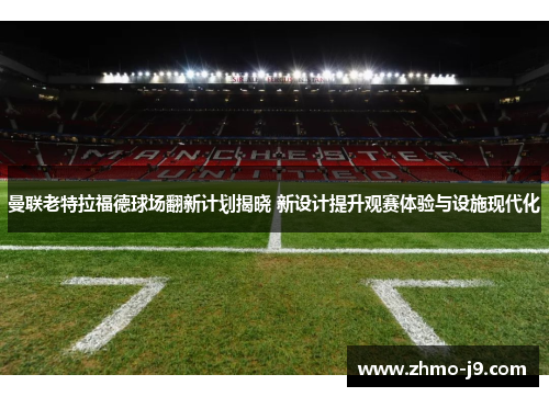 曼联老特拉福德球场翻新计划揭晓 新设计提升观赛体验与设施现代化 曼联老特拉福德球场翻新计划揭晓 新设计提升观赛体验与设施现代化