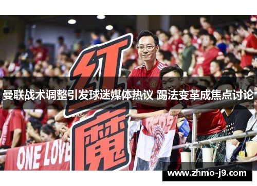 曼联战术调整引发球迷媒体热议 踢法变革成焦点讨论 曼联战术调整引发球迷媒体热议 踢法变革成焦点讨论