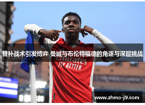 替补战术引发博弈 曼城与布伦特福德的角逐与深层挑战 替补战术引发博弈 曼城与布伦特福德的角逐与深层挑战