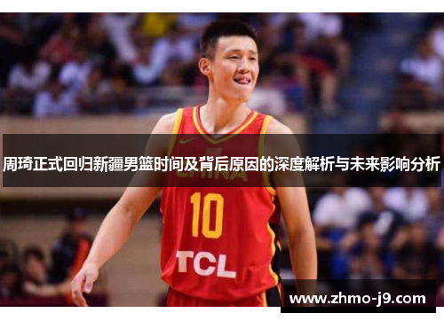 周琦正式回归新疆男篮时间及背后原因的深度解析与未来影响分析 周琦正式回归新疆男篮时间及背后原因的深度解析与未来影响分析