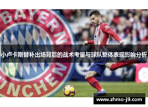 小卢卡斯替补出场背后的战术考量与球队整体表现影响分析 小卢卡斯替补出场背后的战术考量与球队整体表现影响分析