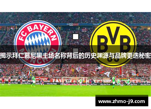 揭示拜仁慕尼黑主场名称背后的历史渊源与品牌更迭秘密 揭示拜仁慕尼黑主场名称背后的历史渊源与品牌更迭秘密