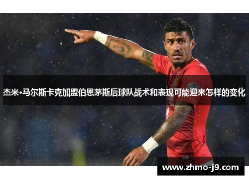 杰米·马尔斯卡克加盟伯恩茅斯后球队战术和表现可能迎来怎样的变化 杰米·马尔斯卡克加盟伯恩茅斯后球队战术和表现可能迎来怎样的变化