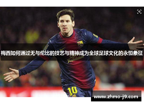 梅西如何通过无与伦比的技艺与精神成为全球足球文化的永恒象征 梅西如何通过无与伦比的技艺与精神成为全球足球文化的永恒象征