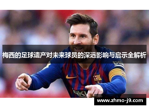 梅西的足球遗产对未来球员的深远影响与启示全解析 梅西的足球遗产对未来球员的深远影响与启示全解析