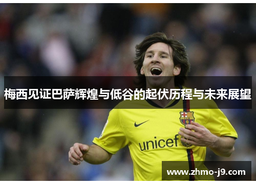 梅西见证巴萨辉煌与低谷的起伏历程与未来展望 梅西见证巴萨辉煌与低谷的起伏历程与未来展望
