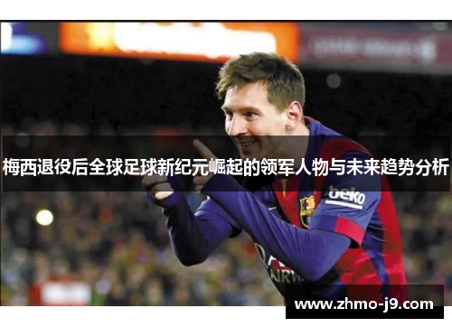 梅西退役后全球足球新纪元崛起的领军人物与未来趋势分析 梅西退役后全球足球新纪元崛起的领军人物与未来趋势分析