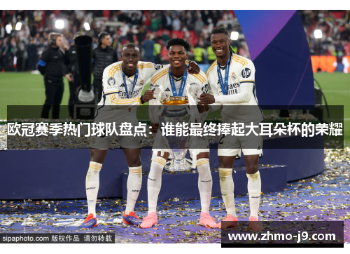 欧冠赛季热门球队盘点:谁能最终捧起大耳朵杯的荣耀 欧冠赛季热门球队盘点:谁能最终捧起大耳朵杯的荣耀