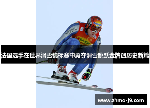法国选手在世界滑雪锦标赛中勇夺滑雪跳跃金牌创历史新篇 法国选手在世界滑雪锦标赛中勇夺滑雪跳跃金牌创历史新篇
