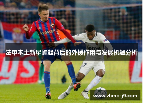 法甲本土新星崛起背后的外援作用与发展机遇分析 法甲本土新星崛起背后的外援作用与发展机遇分析