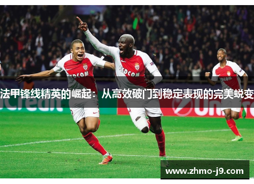 法甲锋线精英的崛起:从高效破门到稳定表现的完美蜕变 法甲锋线精英的崛起:从高效破门到稳定表现的完美蜕变