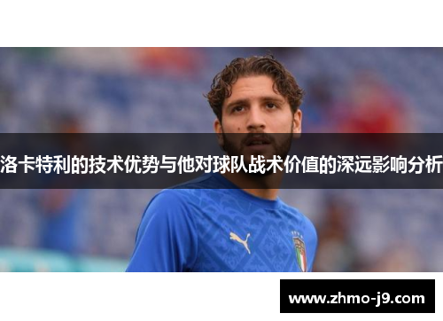 洛卡特利的技术优势与他对球队战术价值的深远影响分析 洛卡特利的技术优势与他对球队战术价值的深远影响分析
