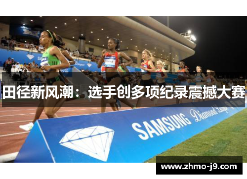 田径新风潮:选手创多项纪录震撼大赛 田径新风潮:选手创多项纪录震撼大赛