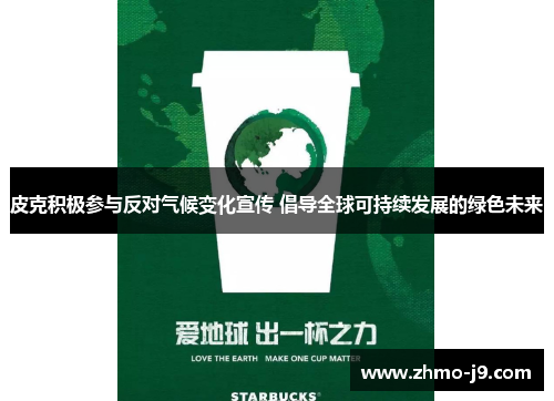 皮克积极参与反对气候变化宣传 倡导全球可持续发展的绿色未来 皮克积极参与反对气候变化宣传 倡导全球可持续发展的绿色未来